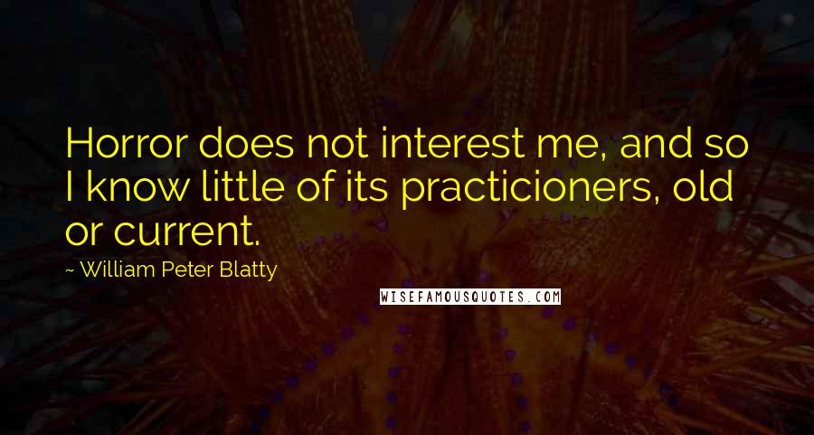 William Peter Blatty quotes: Horror does not interest me, and so I know little of its practicioners, old or current.