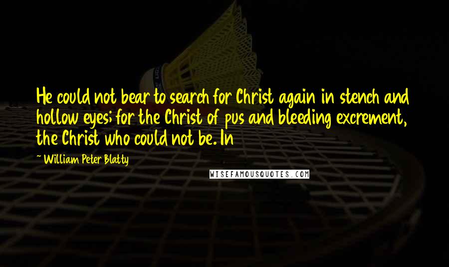William Peter Blatty quotes: He could not bear to search for Christ again in stench and hollow eyes; for the Christ of pus and bleeding excrement, the Christ who could not be. In William Peter Blatty quotes: He could not bear to search for Christ again in stench and hollow eyes; for the Christ of pus and bleeding excrement, the Christ who could not be. In