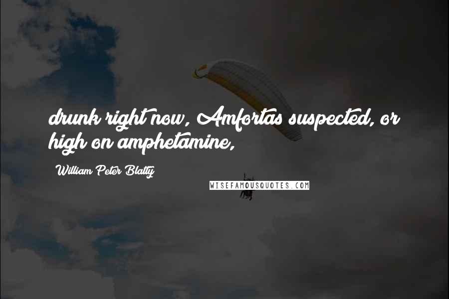 William Peter Blatty quotes: drunk right now, Amfortas suspected, or high on amphetamine,