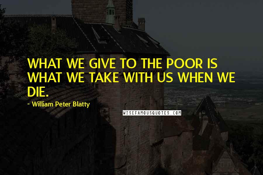 William Peter Blatty quotes: WHAT WE GIVE TO THE POOR IS WHAT WE TAKE WITH US WHEN WE DIE.
