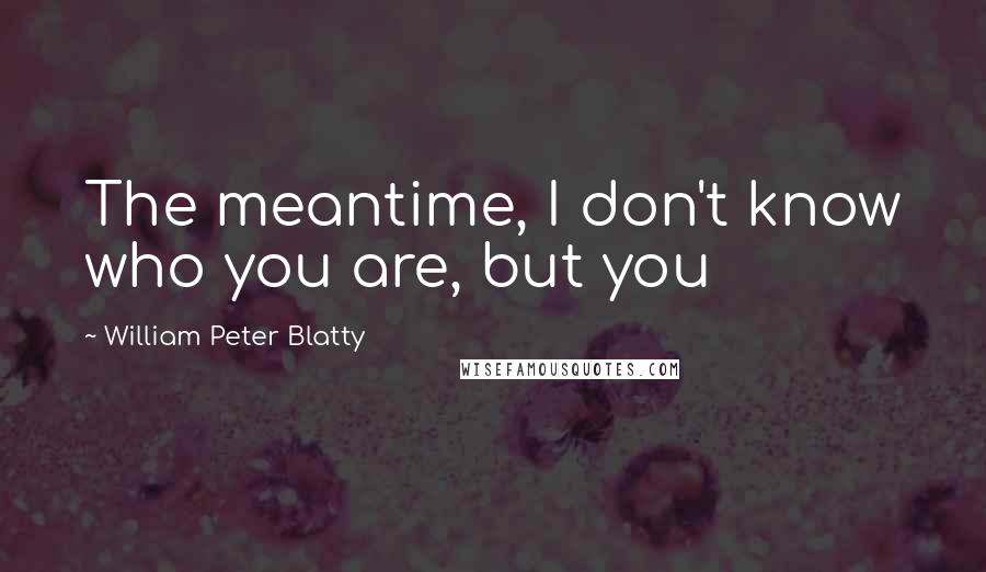 William Peter Blatty quotes: The meantime, I don't know who you are, but you