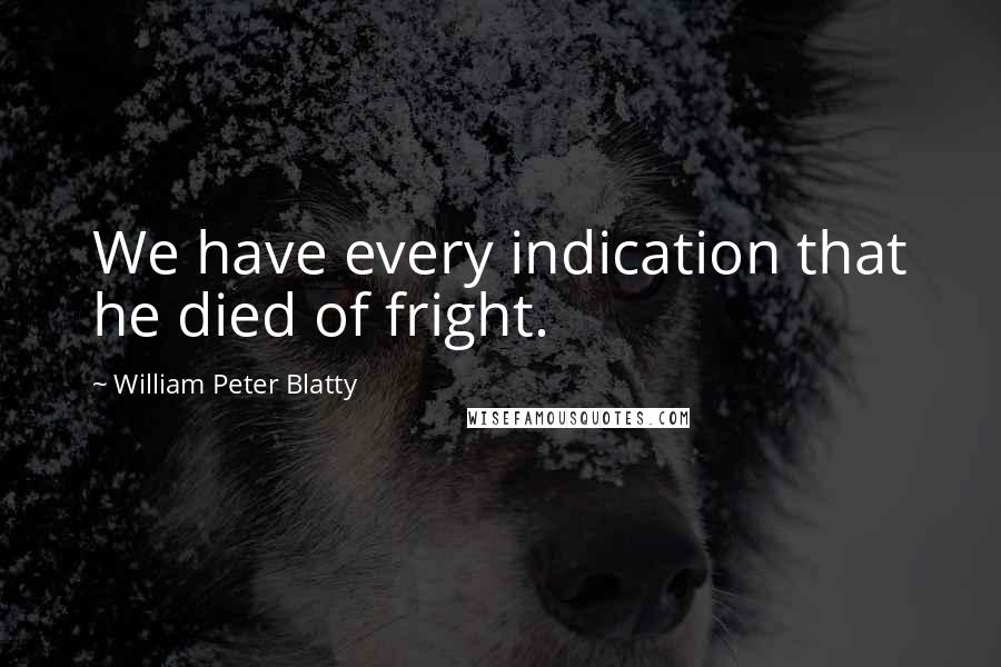 William Peter Blatty quotes: We have every indication that he died of fright.