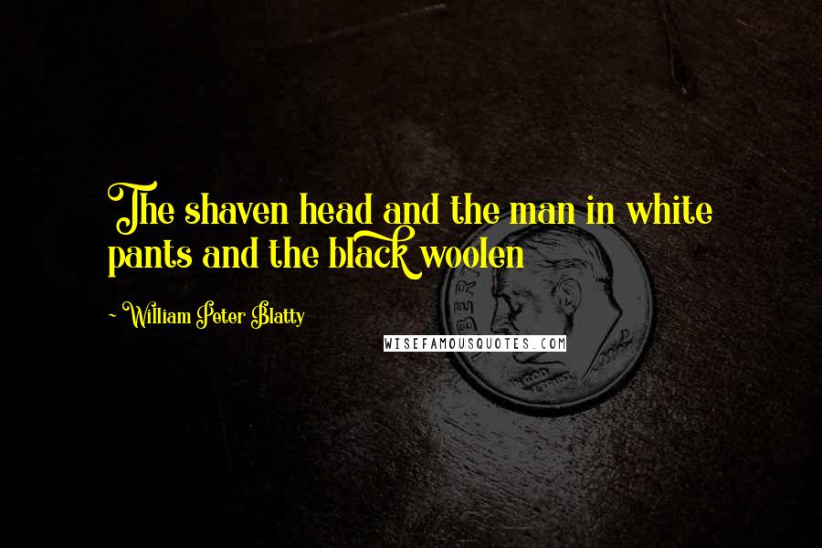 William Peter Blatty quotes: The shaven head and the man in white pants and the black woolen