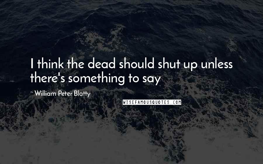 William Peter Blatty quotes: I think the dead should shut up unless there's something to say