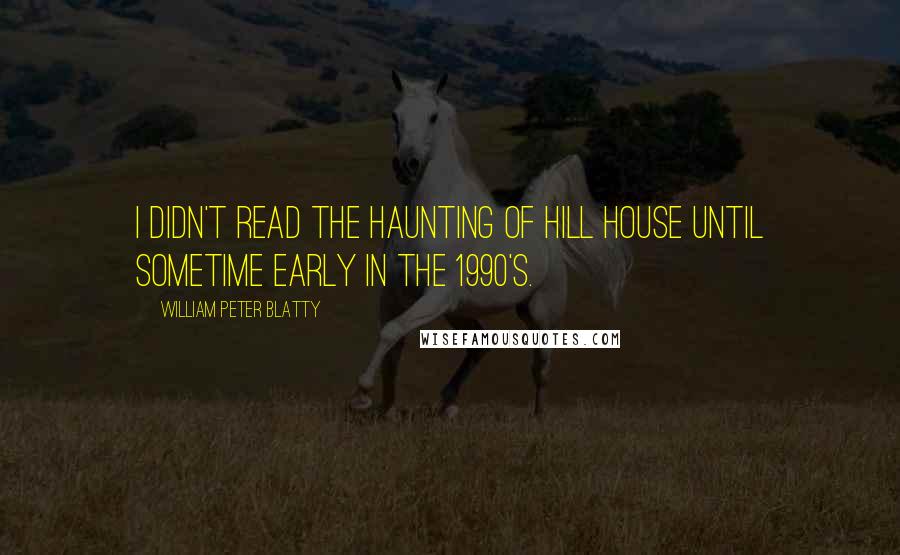 William Peter Blatty quotes: I didn't read The Haunting of Hill House until sometime early in the 1990's.