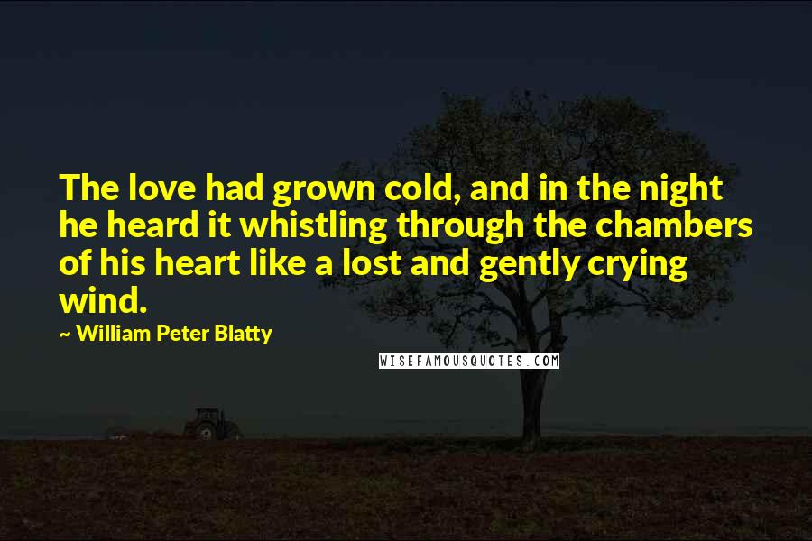 William Peter Blatty quotes: The love had grown cold, and in the night he heard it whistling through the chambers of his heart like a lost and gently crying wind. William Peter Blatty quotes: The love had grown cold, and in the night he heard it whistling through the chambers of his heart like a lost and gently crying wind.