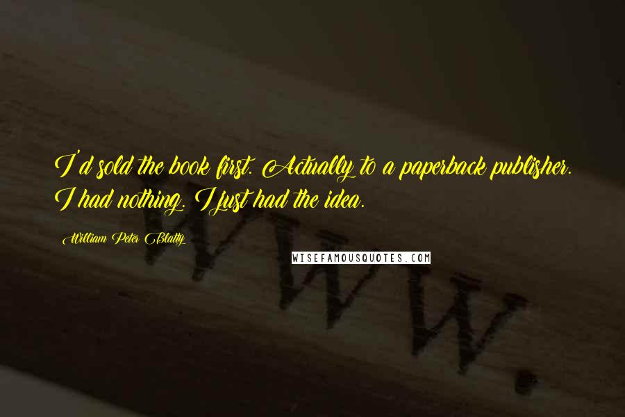 William Peter Blatty quotes: I'd sold the book first. Actually to a paperback publisher. I had nothing. I just had the idea.