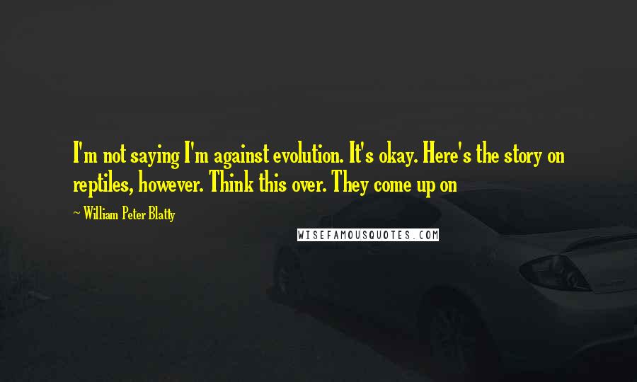 William Peter Blatty quotes: I'm not saying I'm against evolution. It's okay. Here's the story on reptiles, however. Think this over. They come up on