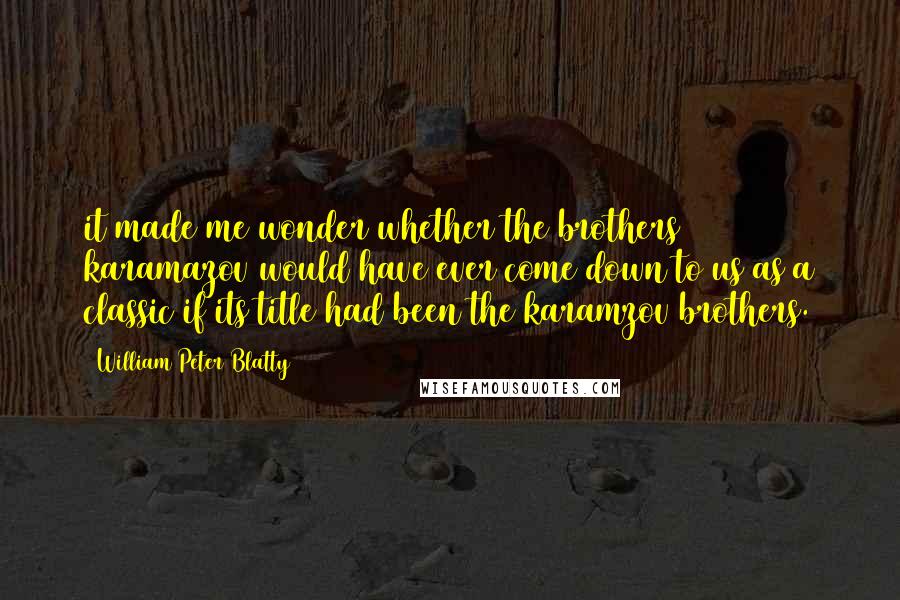 William Peter Blatty quotes: it made me wonder whether the brothers karamazov would have ever come down to us as a classic if its title had been the karamzov brothers. William Peter Blatty quotes: it made me wonder whether the brothers karamazov would have ever come down to us as a classic if its title had been the karamzov brothers.