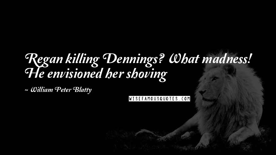 William Peter Blatty quotes: Regan killing Dennings? What madness! He envisioned her shoving