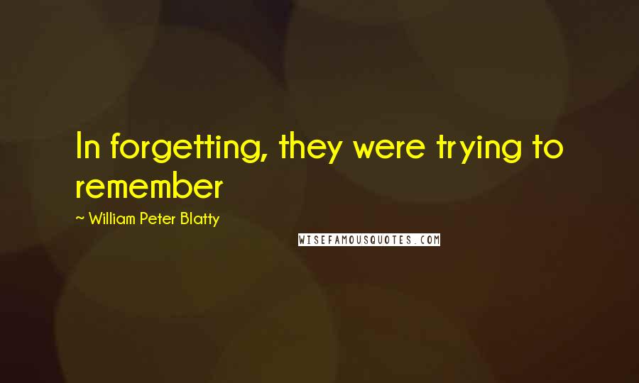 William Peter Blatty quotes: In forgetting, they were trying to remember