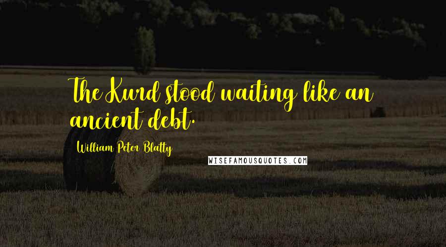 William Peter Blatty quotes: The Kurd stood waiting like an ancient debt.