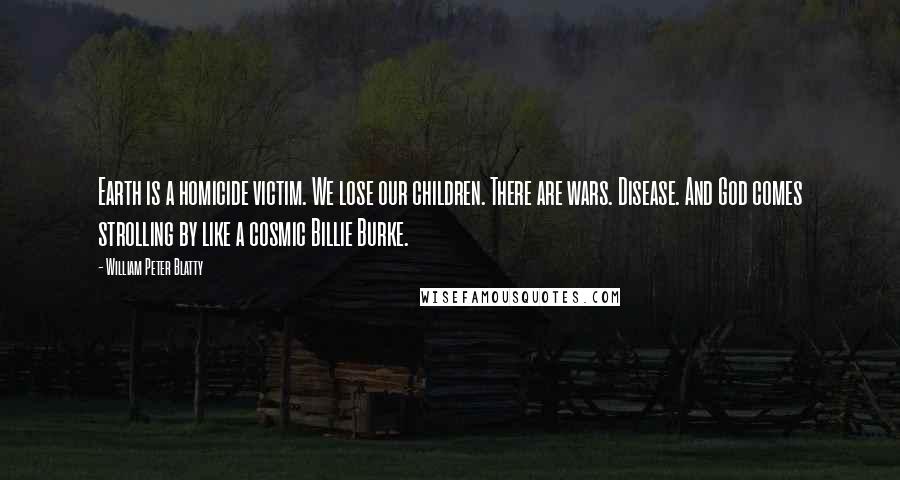 William Peter Blatty quotes: Earth is a homicide victim. We lose our children. There are wars. Disease. And God comes strolling by like a cosmic Billie Burke.