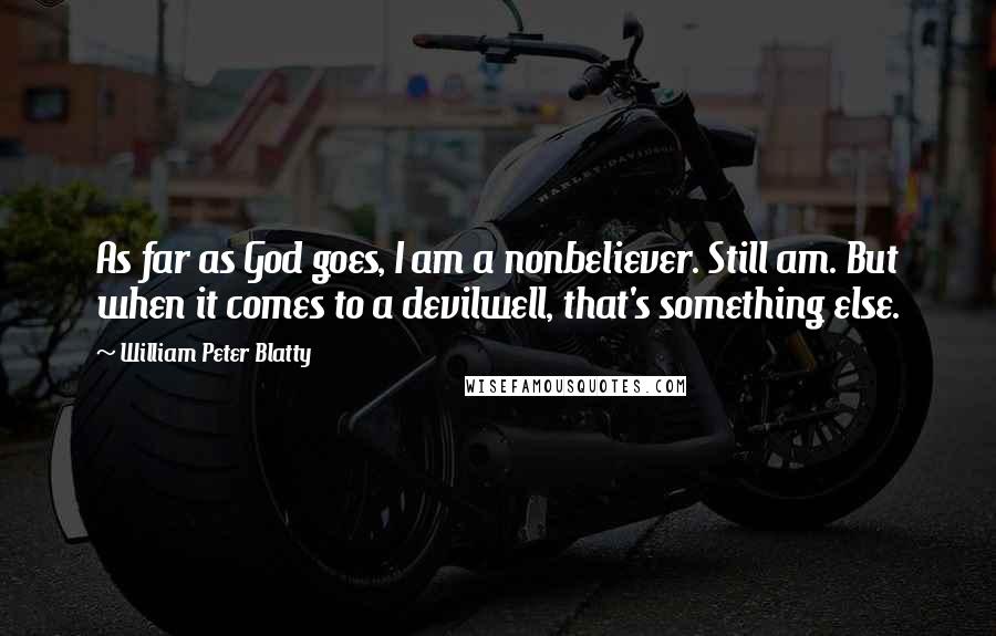 William Peter Blatty quotes: As far as God goes, I am a nonbeliever. Still am. But when it comes to a devilwell, that's something else. William Peter Blatty quotes: As far as God goes, I am a nonbeliever. Still am. But when it comes to a devilwell, that's something else.