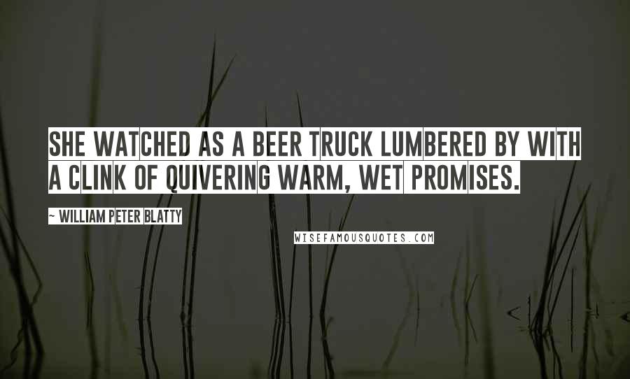 William Peter Blatty quotes: She watched as a beer truck lumbered by with a clink of quivering warm, wet promises.