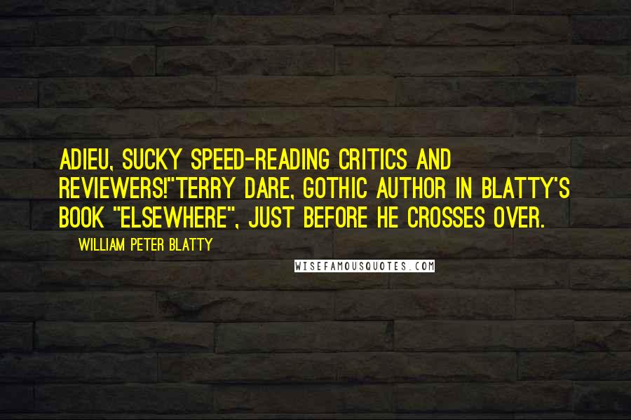 William Peter Blatty quotes: Adieu, sucky speed-reading critics and reviewers!"Terry Dare, gothic author in Blatty's book "Elsewhere", just before he crosses over. William Peter Blatty quotes: Adieu, sucky speed-reading critics and reviewers!"Terry Dare, gothic author in Blatty's book "Elsewhere", just before he crosses over.