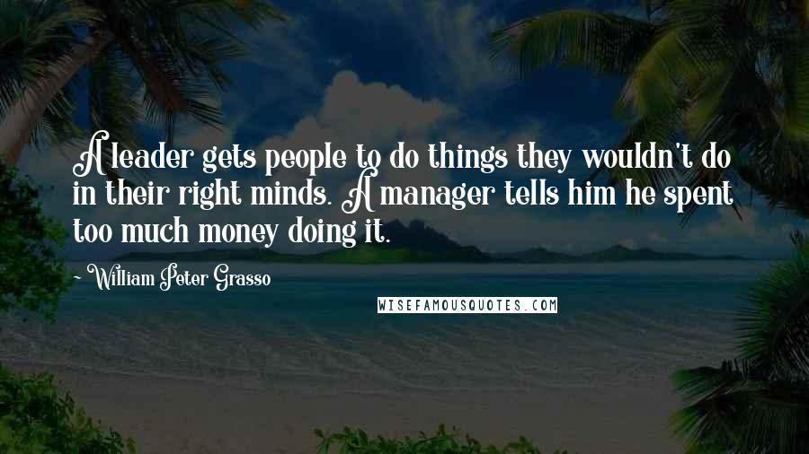 William Peter Grasso quotes: A leader gets people to do things they wouldn't do in their right minds. A manager tells him he spent too much money doing it.
