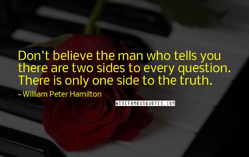 William Peter Hamilton quotes: Don't believe the man who tells you there are two sides to every question. There is only one side to the truth.