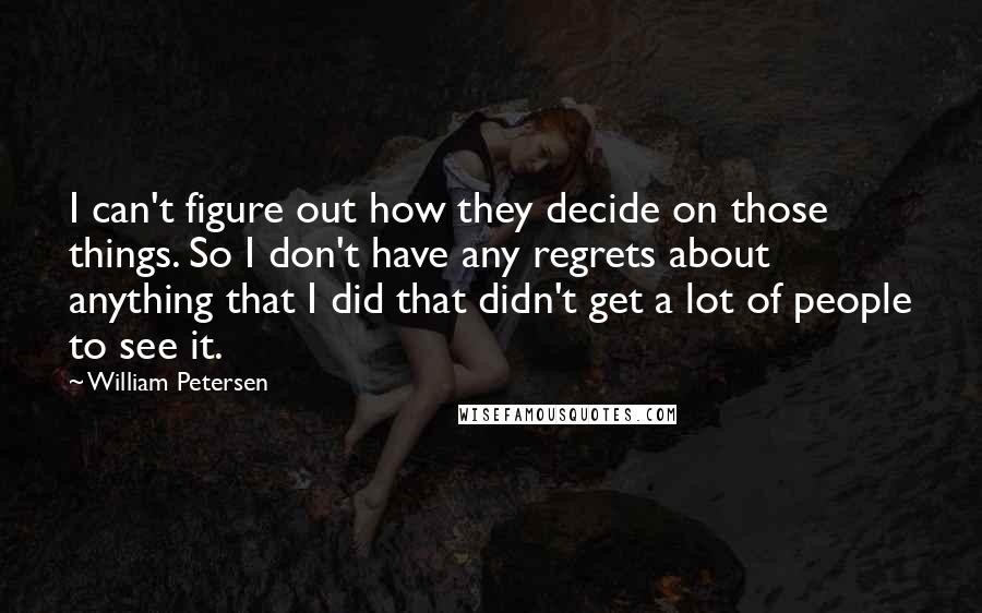 William Petersen quotes: I can't figure out how they decide on those things. So I don't have any regrets about anything that I did that didn't get a lot of people to see William Petersen quotes: I can't figure out how they decide on those things. So I don't have any regrets about anything that I did that didn't get a lot of people to see