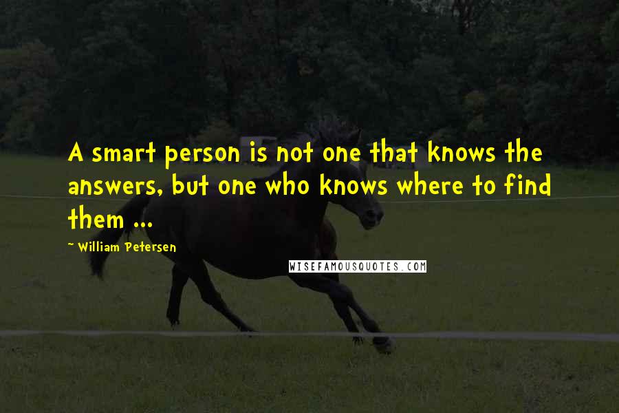 William Petersen quotes: A smart person is not one that knows the answers, but one who knows where to find them ...