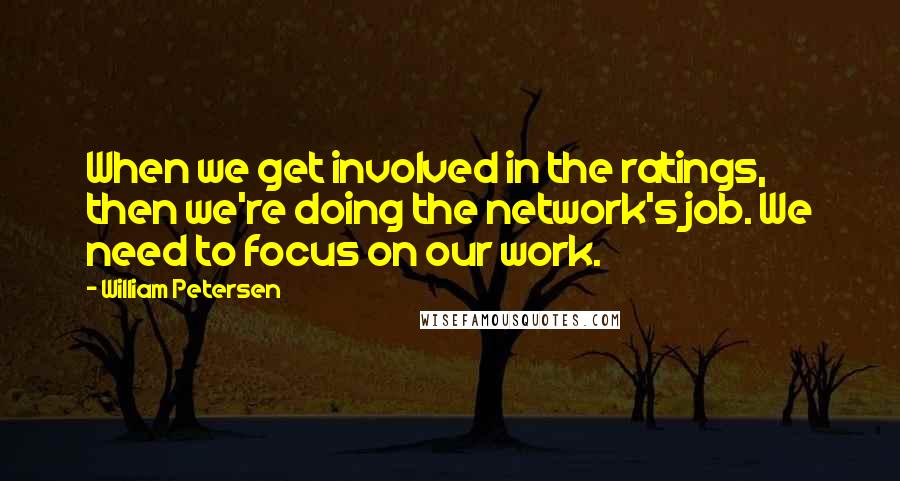 William Petersen quotes: When we get involved in the ratings, then we're doing the network's job. We need to focus on our work. William Petersen quotes: When we get involved in the ratings, then we're doing the network's job. We need to focus on our work.