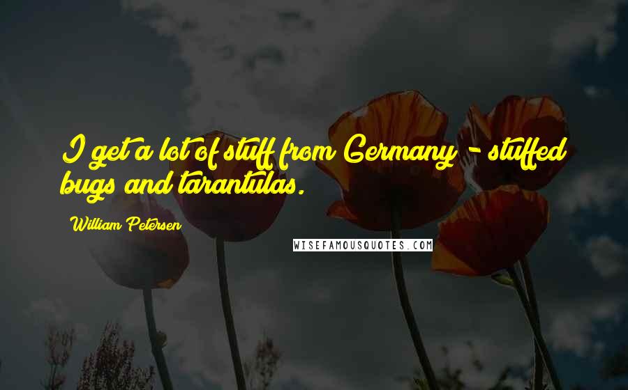 William Petersen quotes: I get a lot of stuff from Germany - stuffed bugs and tarantulas.