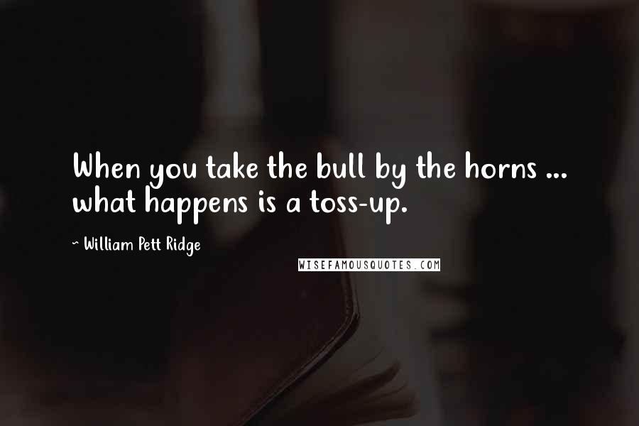 William Pett Ridge quotes: When you take the bull by the horns ... what happens is a toss-up.