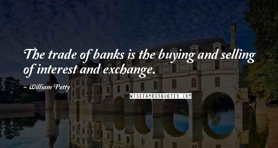 William Petty quotes: The trade of banks is the buying and selling of interest and exchange.