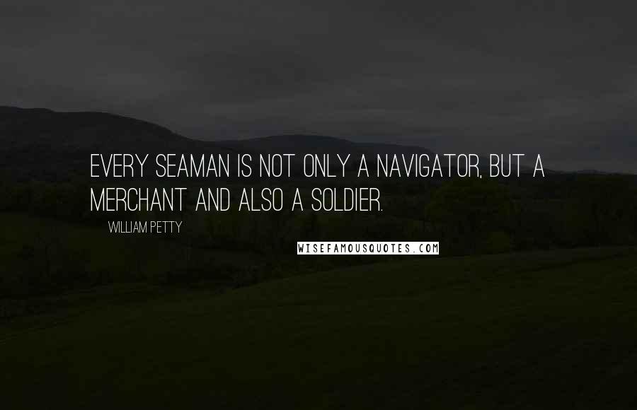 William Petty quotes: Every seaman is not only a navigator, but a merchant and also a soldier.