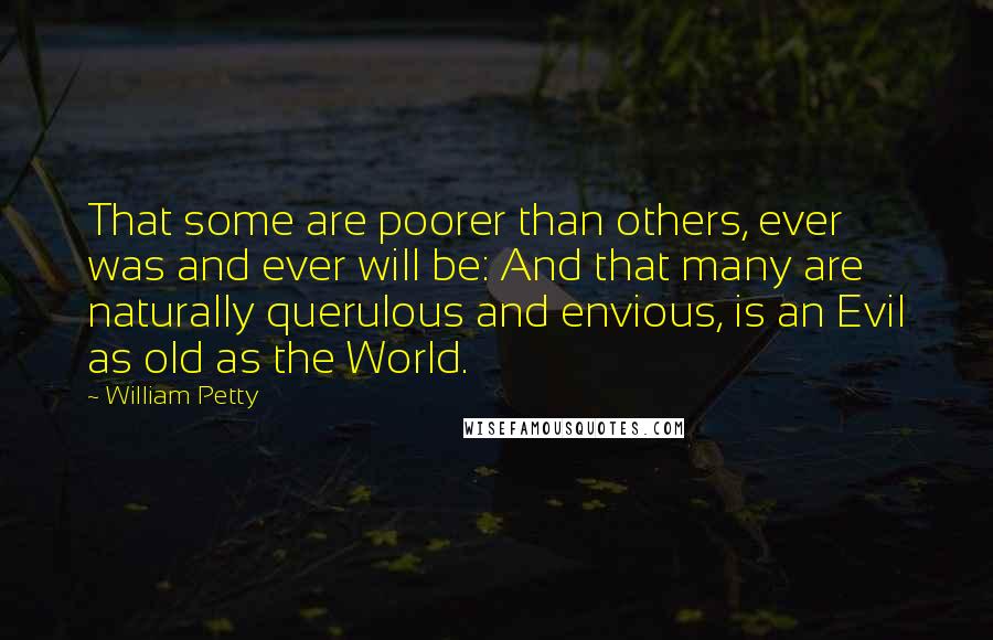 William Petty quotes: That some are poorer than others, ever was and ever will be: And that many are naturally querulous and envious, is an Evil as old as the World. William Petty quotes: That some are poorer than others, ever was and ever will be: And that many are naturally querulous and envious, is an Evil as old as the World.