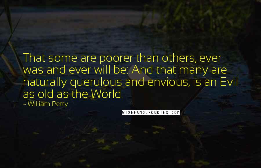 William Petty quotes: That some are poorer than others, ever was and ever will be: And that many are naturally querulous and envious, is an Evil as old as the World.