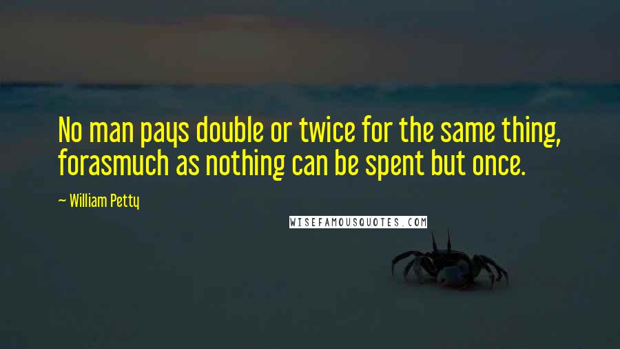 William Petty quotes: No man pays double or twice for the same thing, forasmuch as nothing can be spent but once. William Petty quotes: No man pays double or twice for the same thing, forasmuch as nothing can be spent but once.