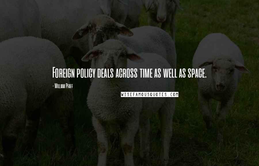 William Pfaff quotes: Foreign policy deals across time as well as space.