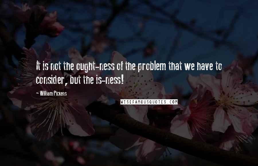 William Pickens quotes: It is not the ought-ness of the problem that we have to consider, but the is-ness!