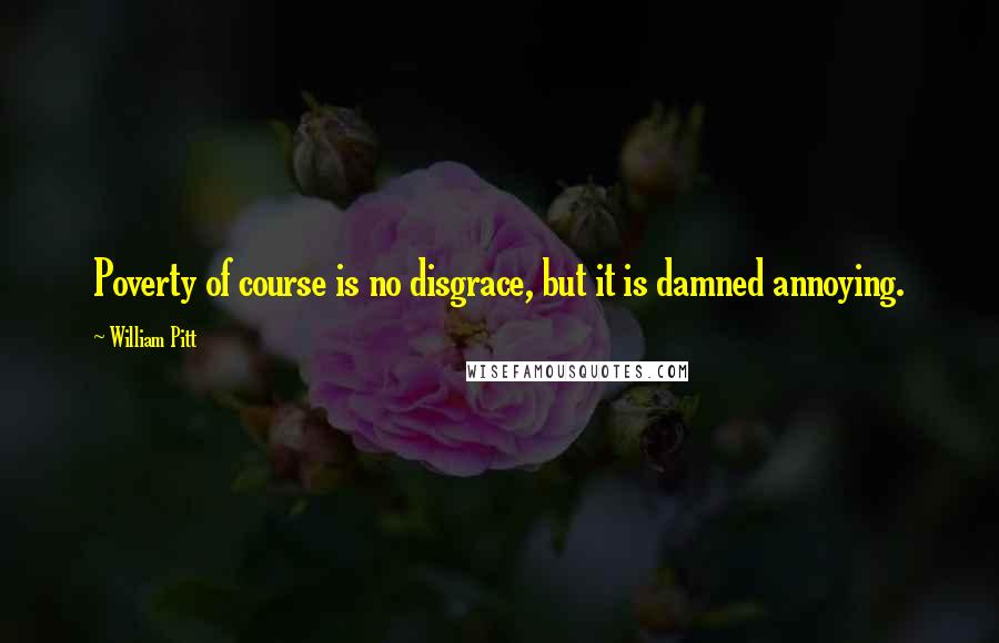 William Pitt quotes: Poverty of course is no disgrace, but it is damned annoying.