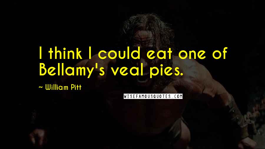 William Pitt quotes: I think I could eat one of Bellamy's veal pies.