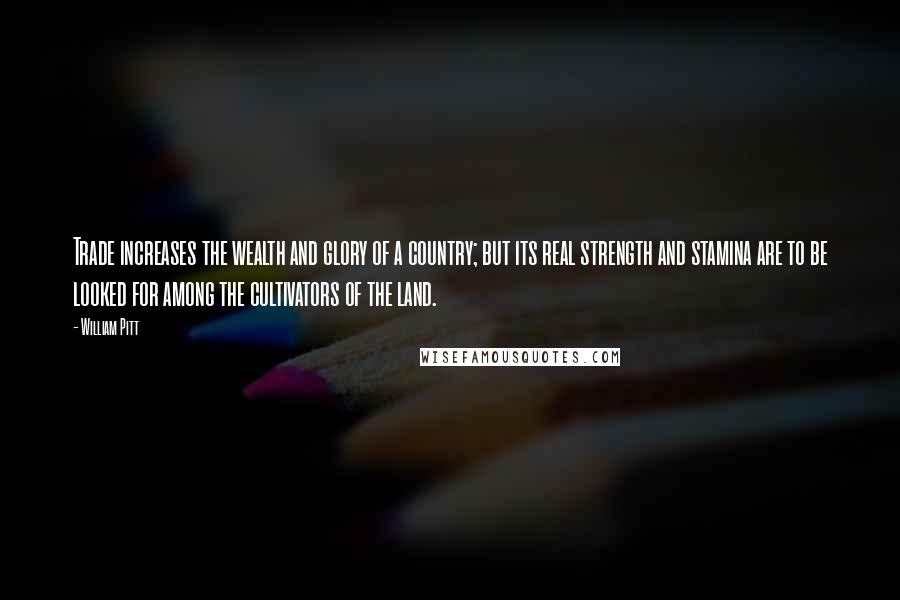 William Pitt quotes: Trade increases the wealth and glory of a country; but its real strength and stamina are to be looked for among the cultivators of the land.