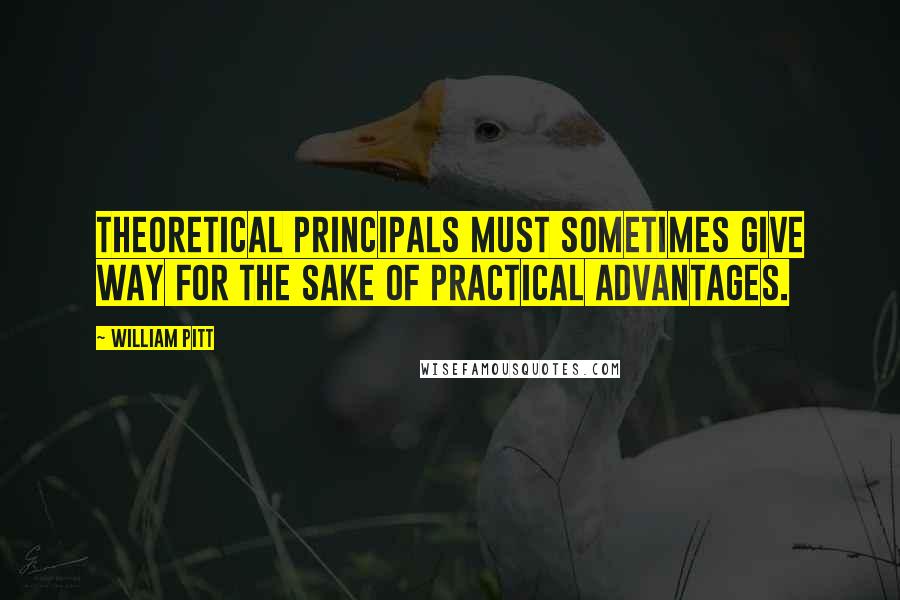 William Pitt quotes: Theoretical principals must sometimes give way for the sake of practical advantages.