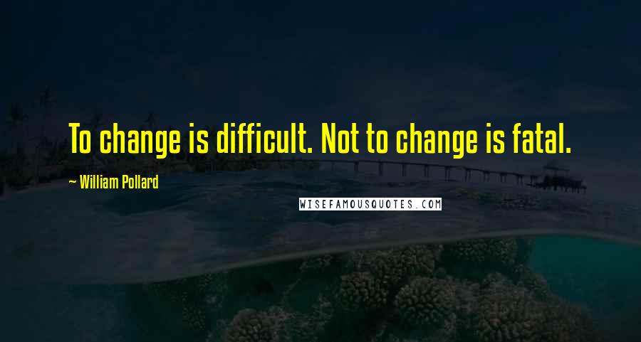 William Pollard quotes: To change is difficult. Not to change is fatal. William Pollard quotes: To change is difficult. Not to change is fatal.