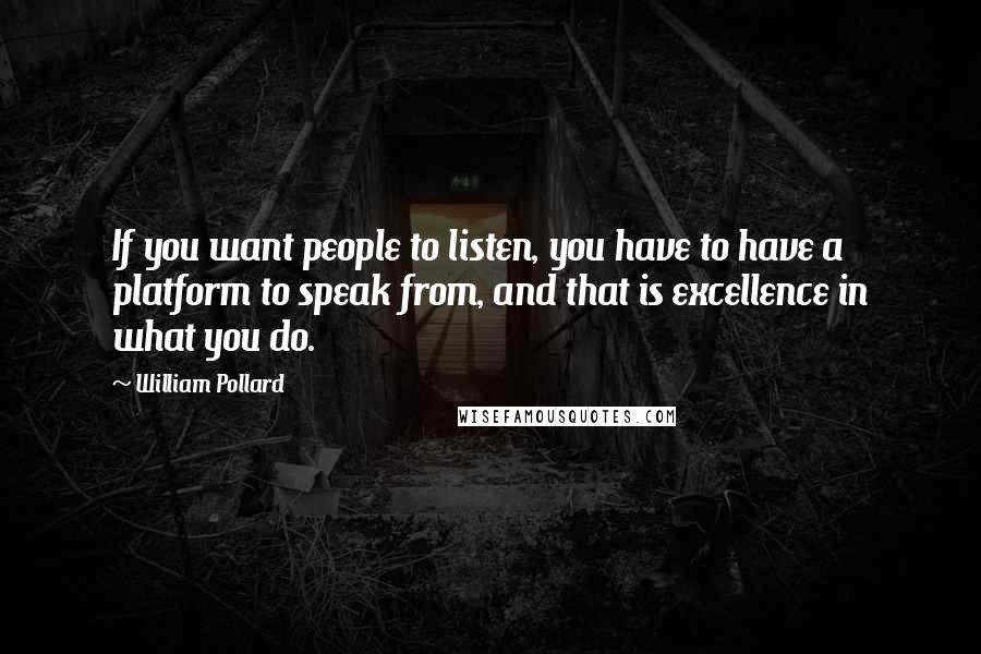 William Pollard quotes: If you want people to listen, you have to have a platform to speak from, and that is excellence in what you do.
