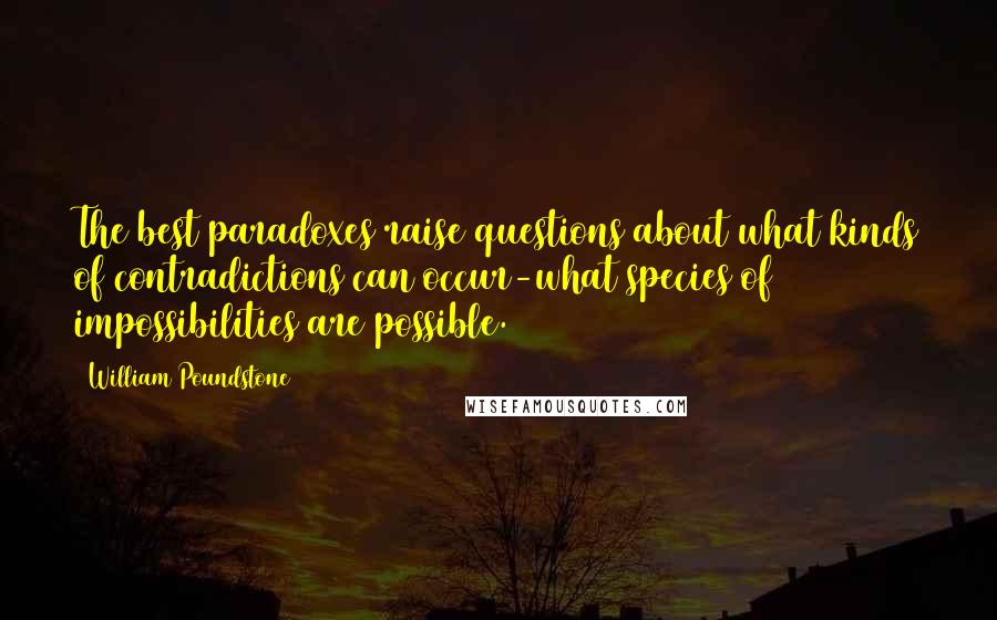 William Poundstone quotes: The best paradoxes raise questions about what kinds of contradictions can occur-what species of impossibilities are possible.