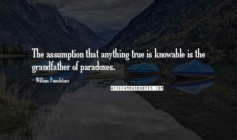 William Poundstone quotes: The assumption that anything true is knowable is the grandfather of paradoxes.