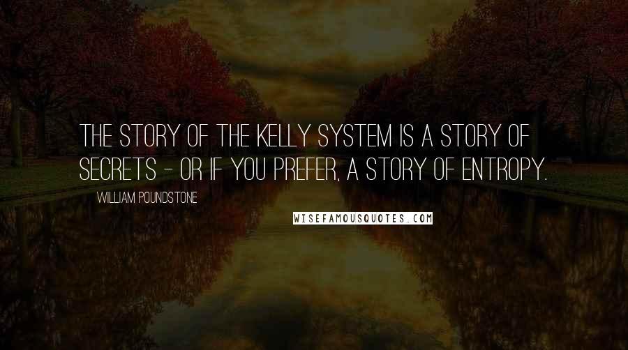 William Poundstone quotes: The story of the Kelly system is a story of secrets - or if you prefer, a story of entropy.