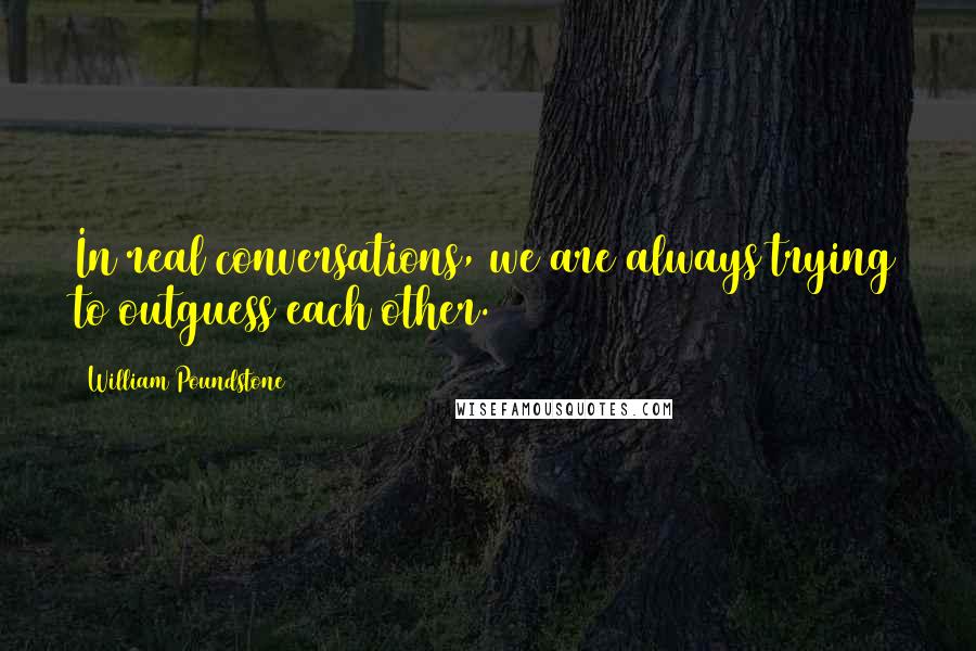 William Poundstone quotes: In real conversations, we are always trying to outguess each other.