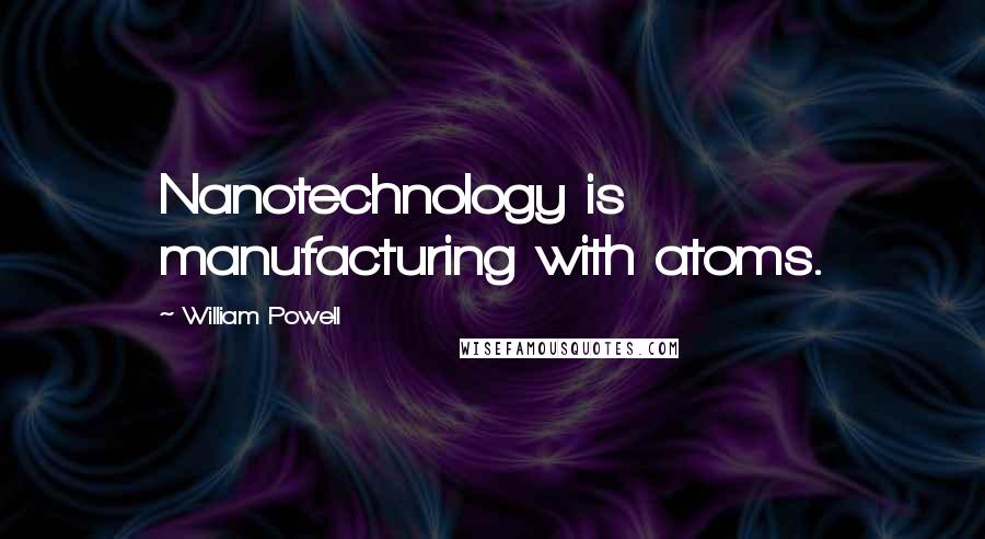 William Powell quotes: Nanotechnology is manufacturing with atoms.