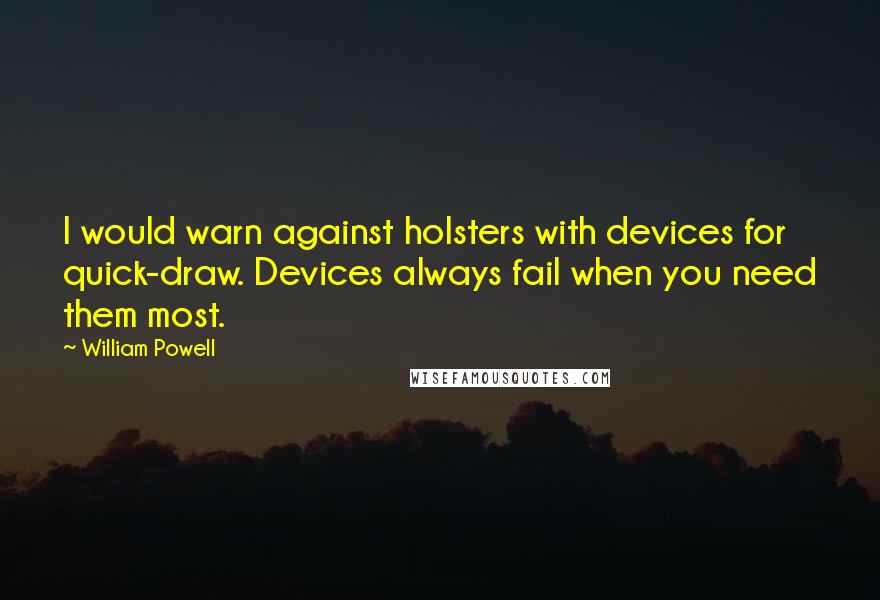 William Powell quotes: I would warn against holsters with devices for quick-draw. Devices always fail when you need them most.