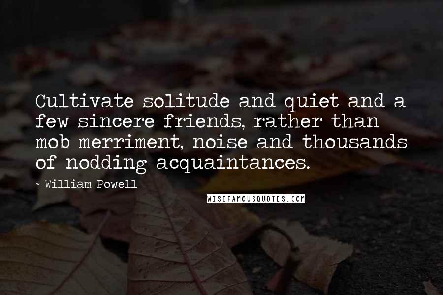 William Powell quotes: Cultivate solitude and quiet and a few sincere friends, rather than mob merriment, noise and thousands of nodding acquaintances.