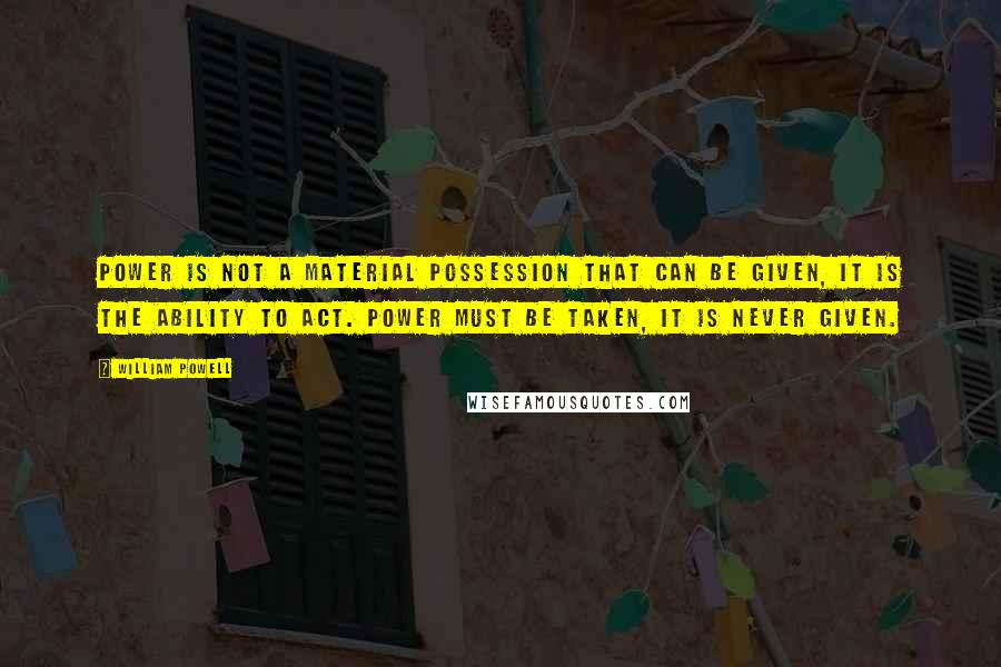 William Powell quotes: Power is not a material possession that can be given, it is the ability to act. Power must be taken, it is never given.