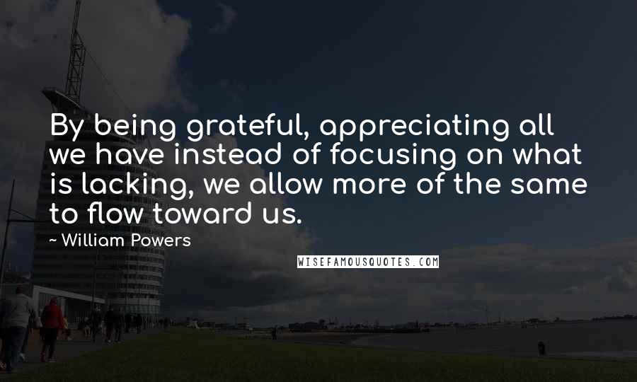 William Powers quotes: By being grateful, appreciating all we have instead of focusing on what is lacking, we allow more of the same to flow toward us.