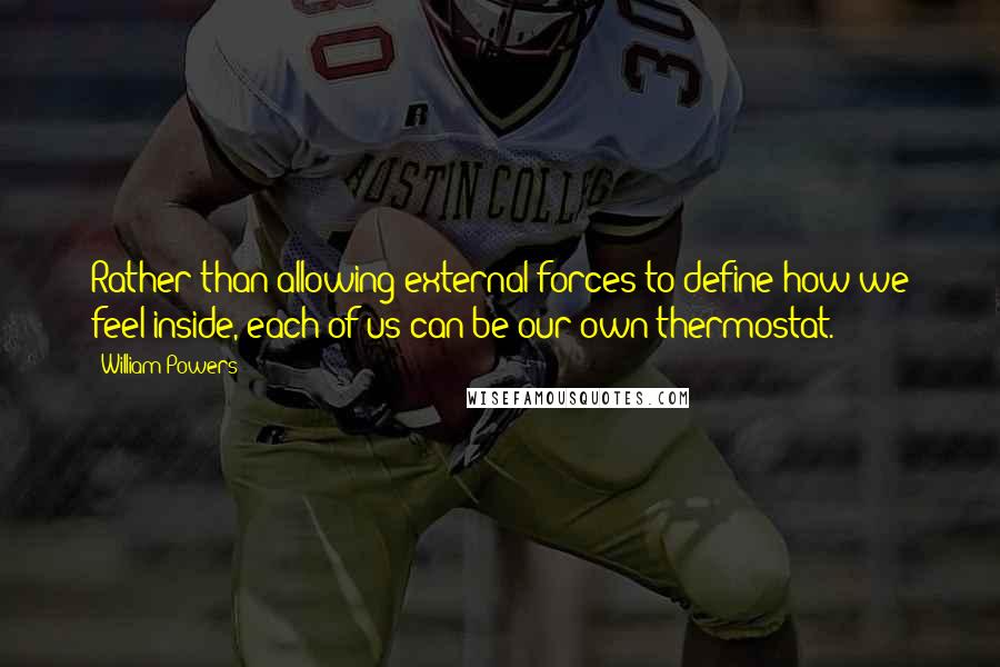 William Powers quotes: Rather than allowing external forces to define how we feel inside, each of us can be our own thermostat.